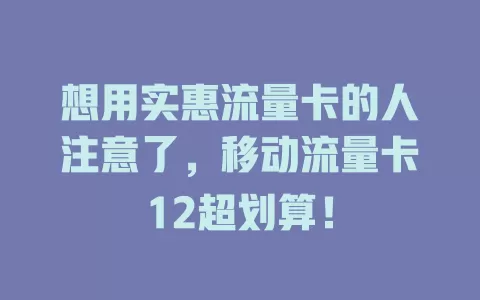 想用实惠流量卡的人注意了，移动流量卡12超划算！