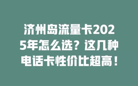 济州岛流量卡2025年怎么选？这几种电话卡性价比超高！