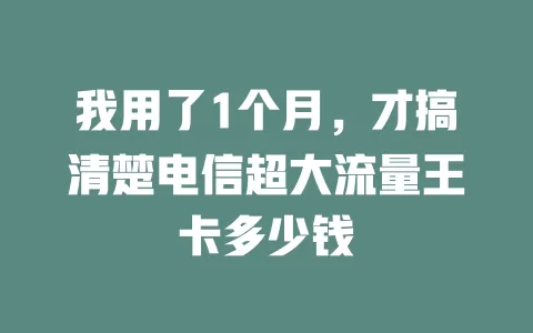 我用了1个月，才搞清楚电信超大流量王卡多少钱