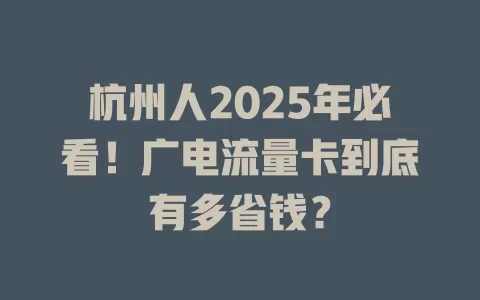杭州人2025年必看！广电流量卡到底有多省钱？