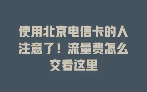 使用北京电信卡的人注意了！流量费怎么交看这里