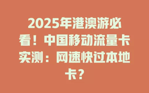 2025年港澳游必看！中国移动流量卡实测：网速快过本地卡？