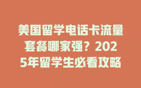 美国留学电话卡流量套餐哪家强？2025年留学生必看攻略