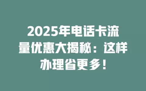 2025年电话卡流量优惠大揭秘：这样办理省更多！