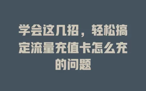 学会这几招，轻松搞定流量充值卡怎么充的问题
