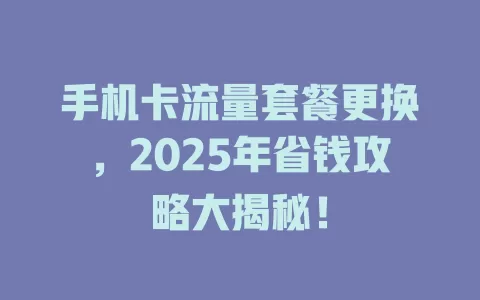 手机卡流量套餐更换，2025年省钱攻略大揭秘！