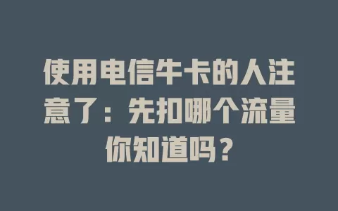 使用电信牛卡的人注意了：先扣哪个流量你知道吗？