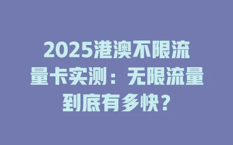 2025港澳不限流量卡实测：无限流量到底有多快？