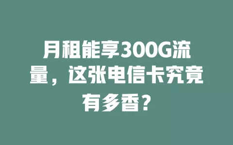 月租能享300G流量，这张电信卡究竟有多香？