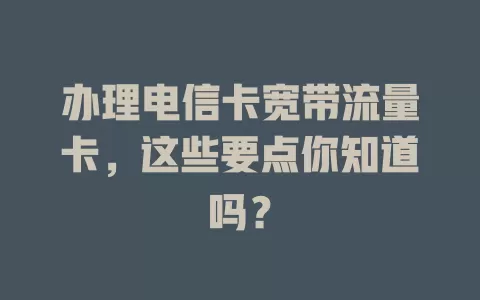 办理电信卡宽带流量卡，这些要点你知道吗？