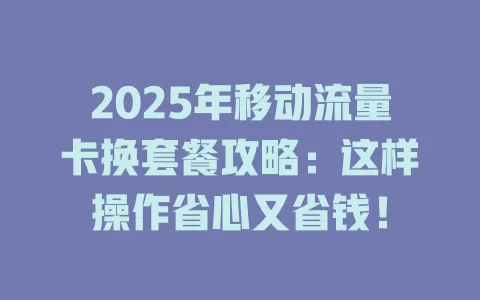 2025年移动流量卡换套餐攻略：这样操作省心又省钱！