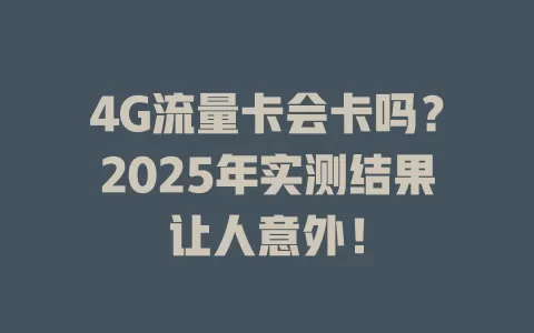 4G流量卡会卡吗？2025年实测结果让人意外！