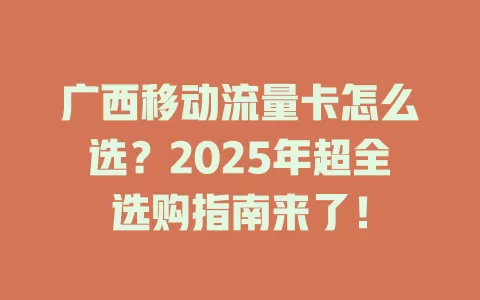 广西移动流量卡怎么选？2025年超全选购指南来了！