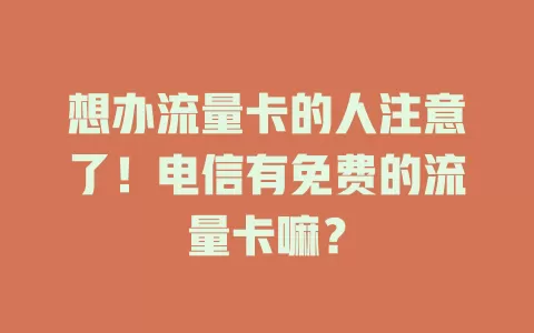 想办流量卡的人注意了！电信有免费的流量卡嘛？