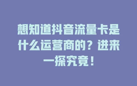 想知道抖音流量卡是什么运营商的？进来一探究竟！
