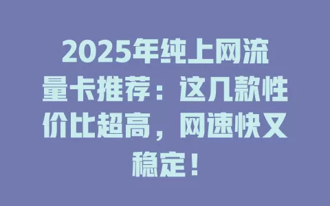 2025年纯上网流量卡推荐：这几款性价比超高，网速快又稳定！