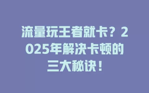 流量玩王者就卡？2025年解决卡顿的三大秘诀！