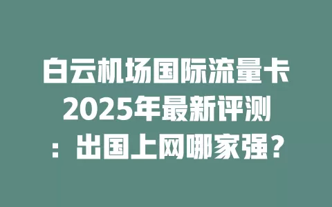 白云机场国际流量卡2025年最新评测：出国上网哪家强？