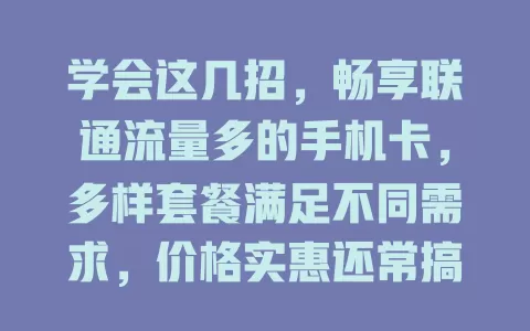 学会这几招，畅享联通流量多的手机卡，多样套餐满足不同需求，价格实惠还常搞活动，让你网络畅游无流量烦恼！