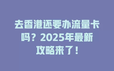 去香港还要办流量卡吗？2025年最新攻略来了！