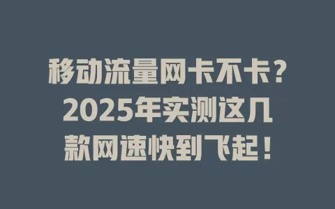 移动流量网卡不卡？2025年实测这几款网速快到飞起！