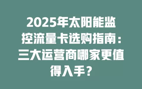 2025年太阳能监控流量卡选购指南：三大运营商哪家更值得入手？