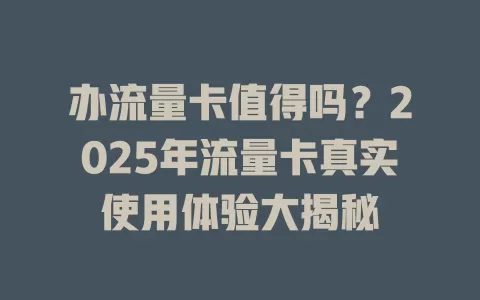 办流量卡值得吗？2025年流量卡真实使用体验大揭秘