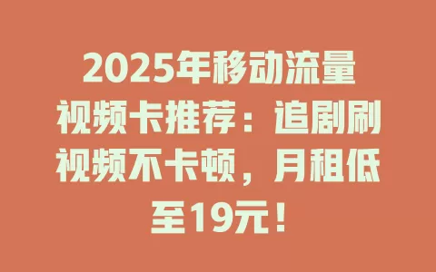 2025年移动流量视频卡推荐：追剧刷视频不卡顿，月租低至19元！