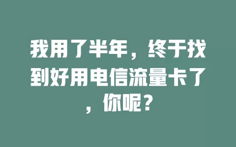 我用了半年，终于找到好用电信流量卡了，你呢？