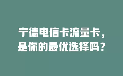 宁德电信卡流量卡，是你的最优选择吗？