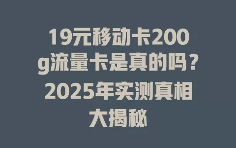 19元移动卡200g流量卡是真的吗？2025年实测真相大揭秘