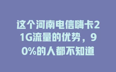 这个河南电信嗨卡21G流量的优势，90%的人都不知道