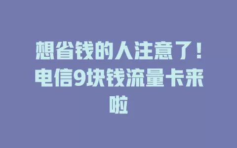 想省钱的人注意了！电信9块钱流量卡来啦