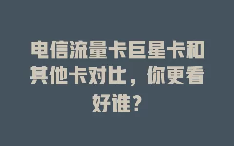 电信流量卡巨星卡和其他卡对比，你更看好谁？