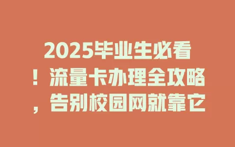 2025毕业生必看！流量卡办理全攻略，告别校园网就靠它
