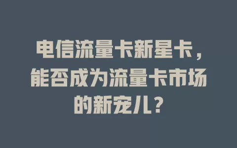 电信流量卡新星卡，能否成为流量卡市场的新宠儿？