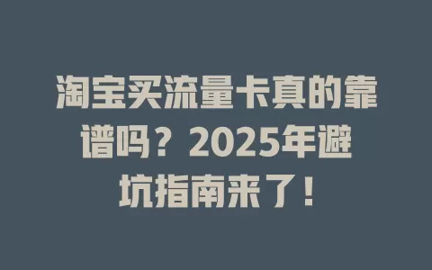 淘宝买流量卡真的靠谱吗？2025年避坑指南来了！