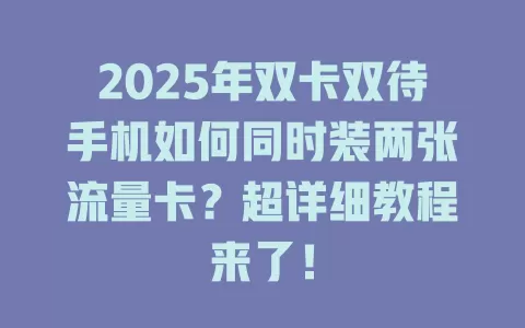2025年双卡双待手机如何同时装两张流量卡？超详细教程来了！