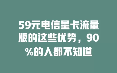 59元电信星卡流量版的这些优势，90%的人都不知道