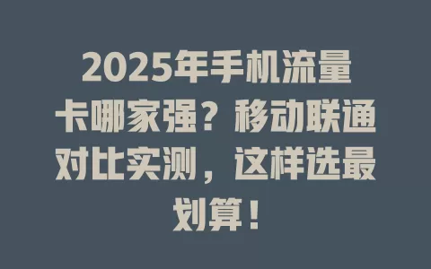2025年手机流量卡哪家强？移动联通对比实测，这样选最划算！