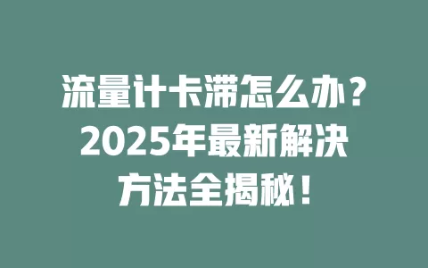 流量计卡滞怎么办？2025年最新解决方法全揭秘！