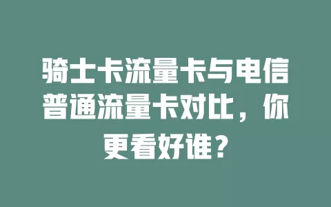 骑士卡流量卡与电信普通流量卡对比，你更看好谁？