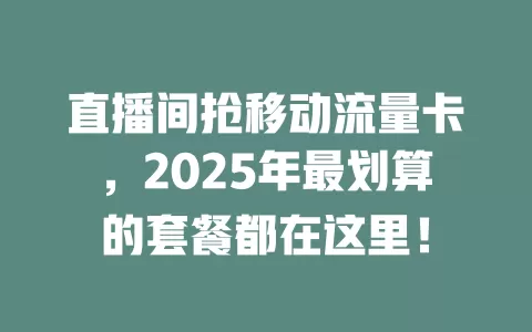 直播间抢移动流量卡，2025年最划算的套餐都在这里！
