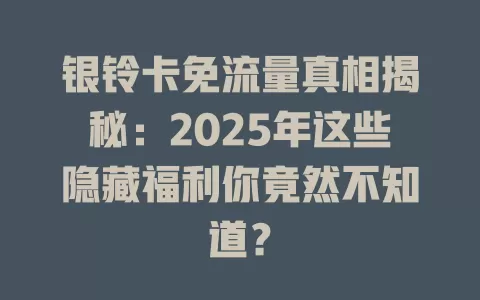 银铃卡免流量真相揭秘：2025年这些隐藏福利你竟然不知道？
