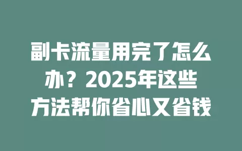 副卡流量用完了怎么办？2025年这些方法帮你省心又省钱