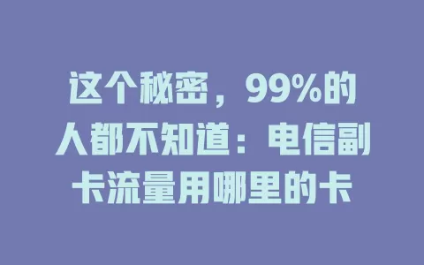 这个秘密，99%的人都不知道：电信副卡流量用哪里的卡
