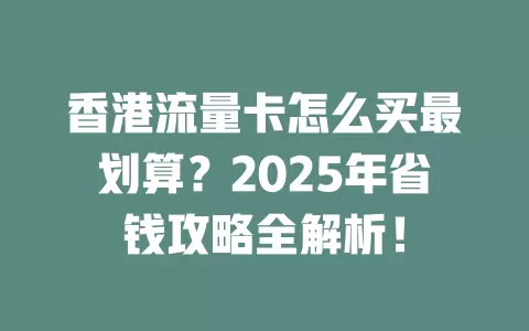 香港流量卡怎么买最划算？2025年省钱攻略全解析！