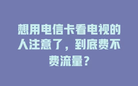 想用电信卡看电视的人注意了，到底费不费流量？