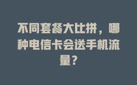 不同套餐大比拼，哪种电信卡会送手机流量？