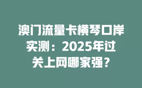 澳门流量卡横琴口岸实测：2025年过关上网哪家强？